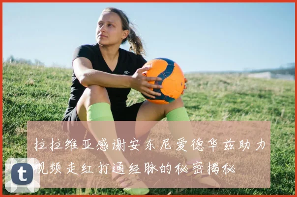 拉拉维亚感谢安东尼爱德华兹助力视频走红打通经脉的秘密揭秘