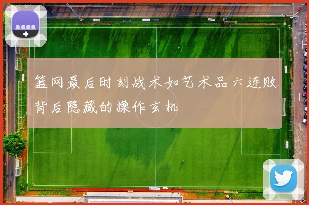 篮网最后时刻战术如艺术品六连败背后隐藏的操作玄机