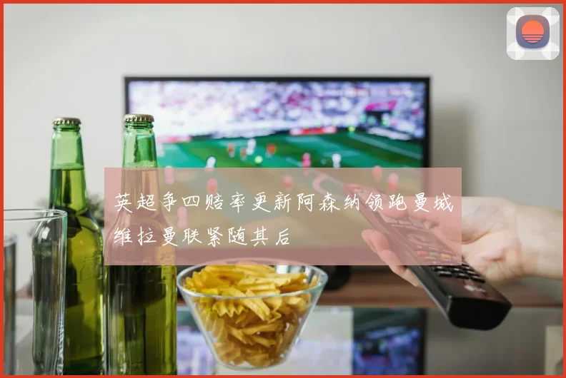英超争四赔率更新阿森纳领跑曼城维拉曼联紧随其后