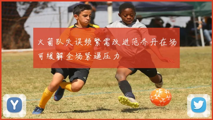 火箭队失误频繁需改进范乔丹在场可缓解全场紧逼压力