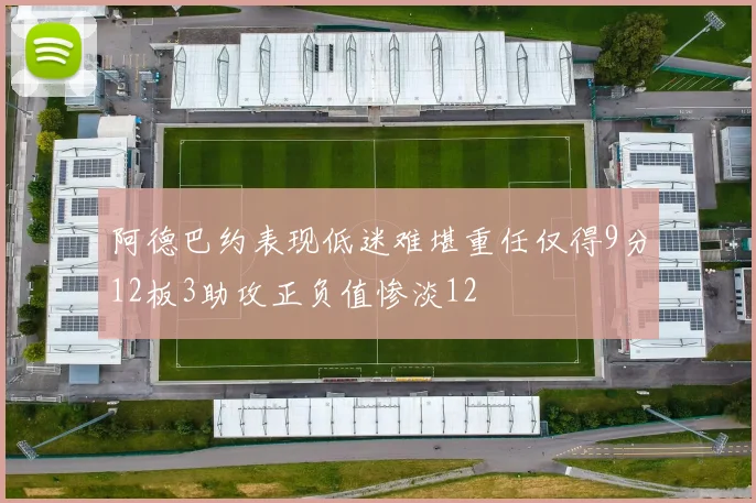 阿德巴约表现低迷难堪重任仅得9分12板3助攻正负值惨淡12