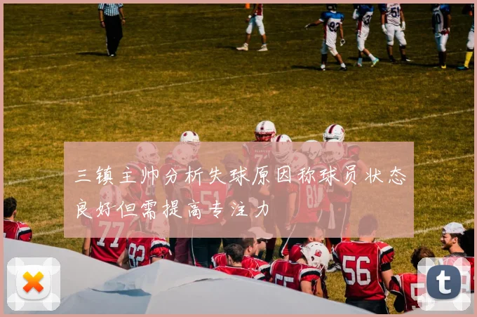 三镇主帅分析失球原因称球员状态良好但需提高专注力