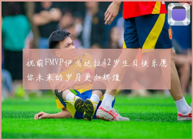 祝前FMVP伊戈达拉42岁生日快乐愿你未来的岁月更加辉煌