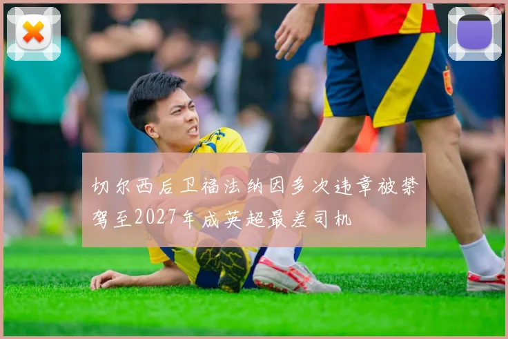 切尔西后卫福法纳因多次违章被禁驾至2027年成英超最差司机