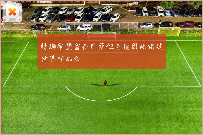 特狮希望留在巴萨但可能因此错过世界杯机会