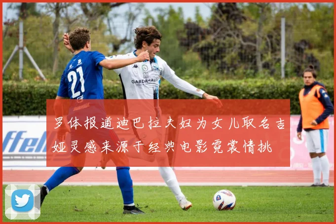 罗体报道迪巴拉夫妇为女儿取名吉娅灵感来源于经典电影霓裳情挑