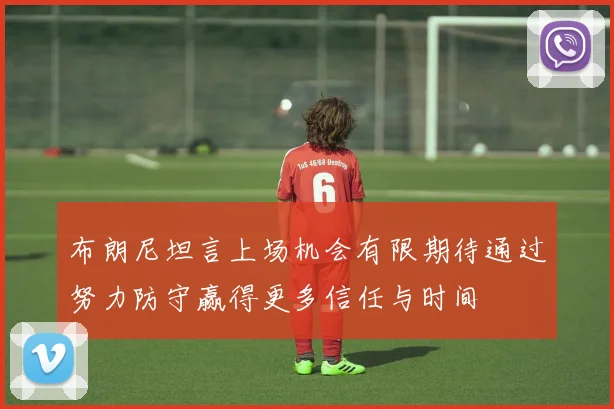 布朗尼坦言上场机会有限期待通过努力防守赢得更多信任与时间