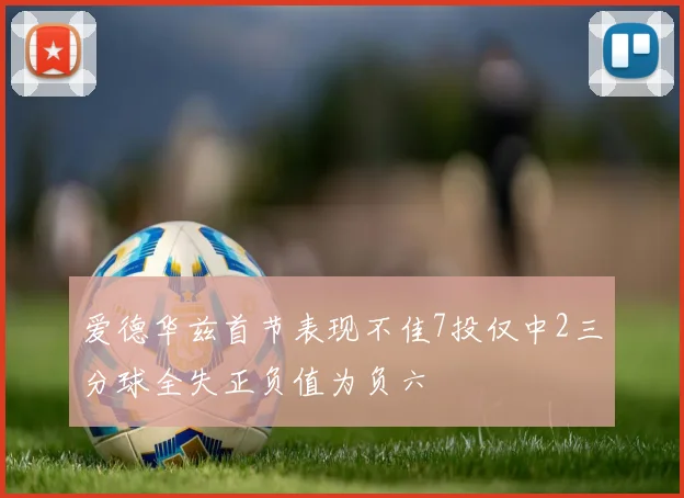 爱德华兹首节表现不佳7投仅中2三分球全失正负值为负六