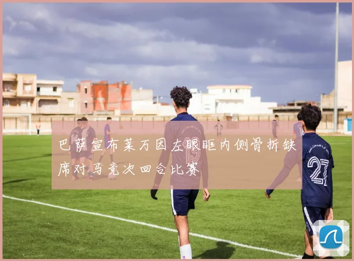 巴萨宣布莱万因左眼眶内侧骨折缺席对马竞次回合比赛