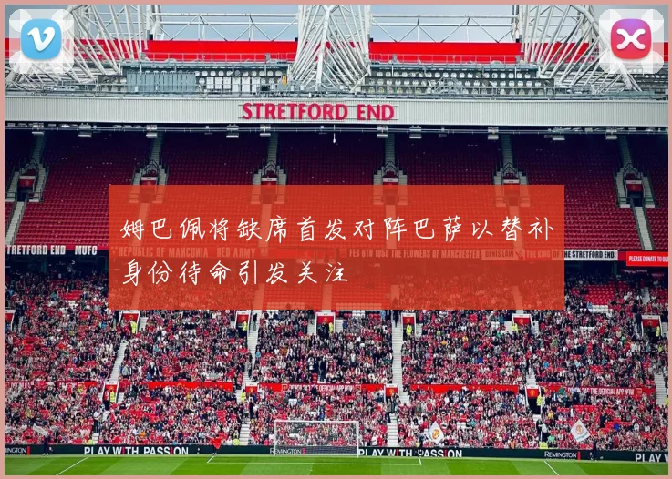 姆巴佩将缺席首发对阵巴萨以替补身份待命引发关注