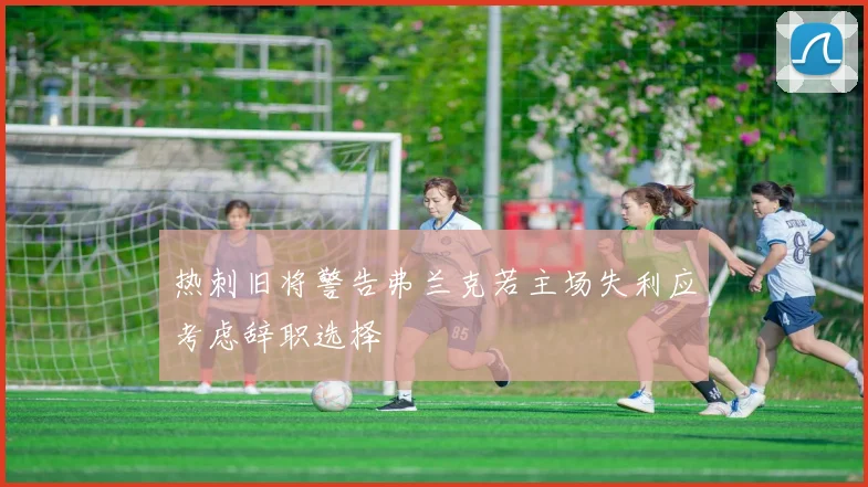 热刺旧将警告弗兰克若主场失利应考虑辞职选择