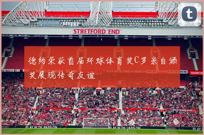 德约荣获首届环球体育奖C罗亲自颁奖展现传奇友谊