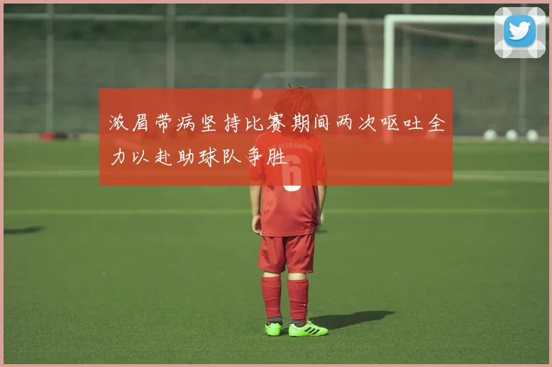 浓眉带病坚持比赛期间两次呕吐全力以赴助球队争胜