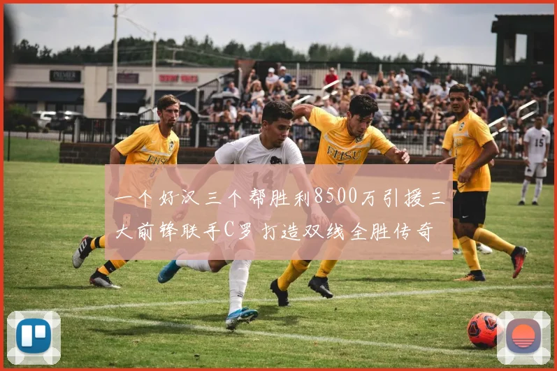 一个好汉三个帮胜利8500万引援三大前锋联手C罗打造双线全胜传奇