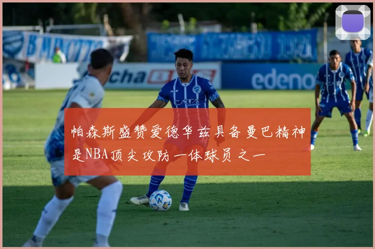帕森斯盛赞爱德华兹具备曼巴精神是NBA顶尖攻防一体球员之一