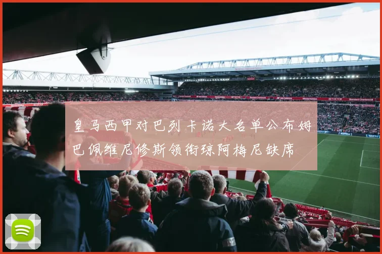 皇马西甲对巴列卡诺大名单公布姆巴佩维尼修斯领衔琼阿梅尼缺席
