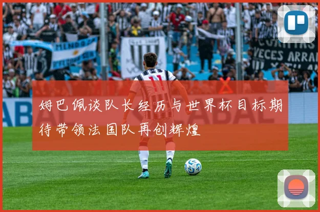 姆巴佩谈队长经历与世界杯目标期待带领法国队再创辉煌