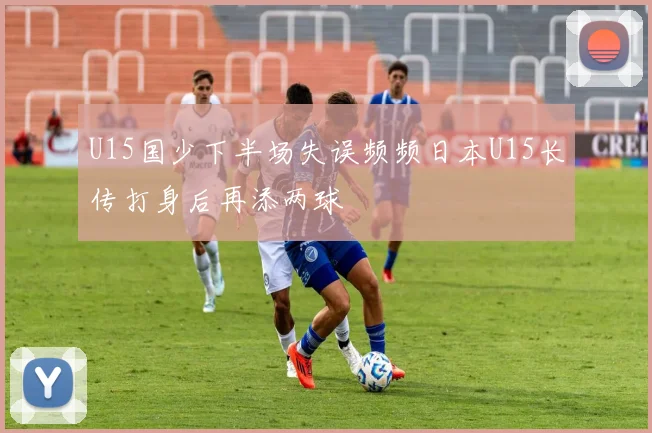 U15国少下半场失误频频日本U15长传打身后再添两球