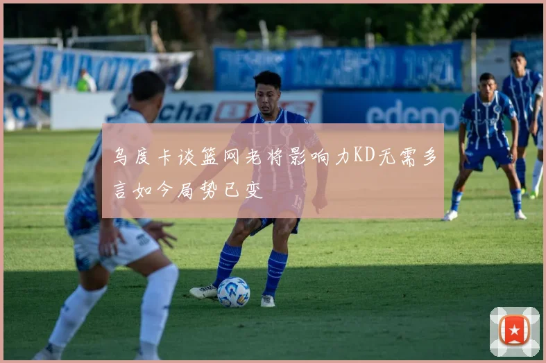 乌度卡谈篮网老将影响力KD无需多言如今局势已变
