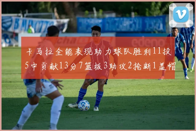 卡马拉全能表现助力球队胜利11投5中贡献13分7篮板3助攻2抢断1盖帽正负值5