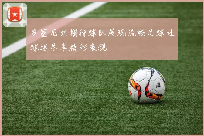 罗塞尼尔期待球队展现流畅足球让球迷尽享精彩表现