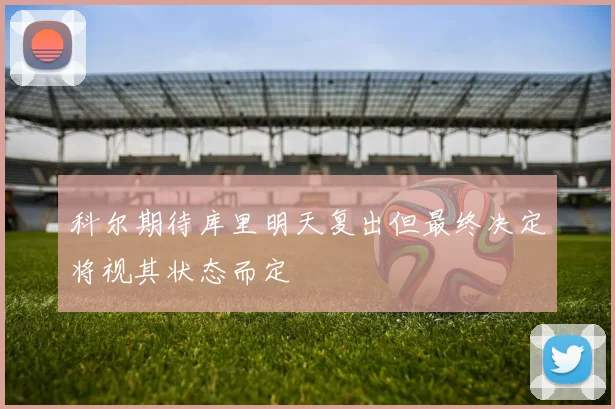 科尔期待库里明天复出但最终决定将视其状态而定
