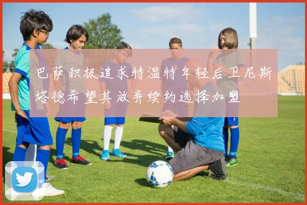 巴萨积极追求特温特年轻后卫尼斯塔德希望其放弃续约选择加盟