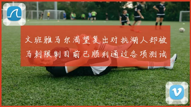 文班雅马尔渴望复出对抗湖人却被马刺限制目前已顺利通过各项测试