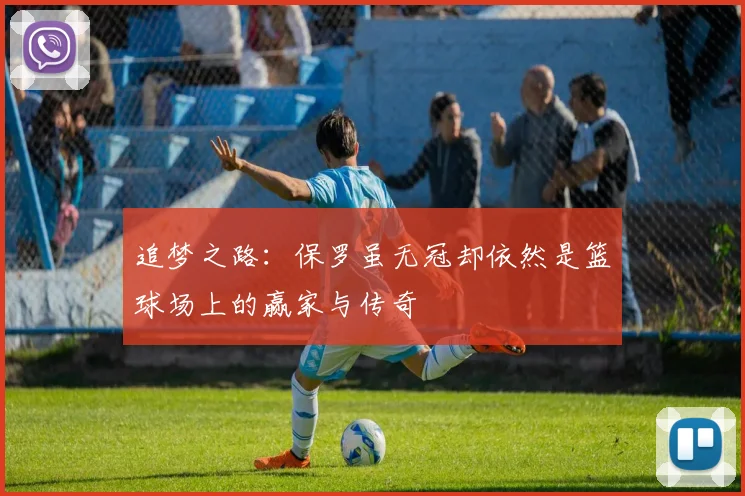 追梦之路：保罗虽无冠却依然是篮球场上的赢家与传奇