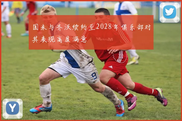 国米与齐沃续约至2028年俱乐部对其表现高度满意