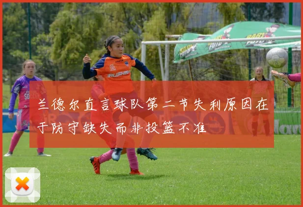 兰德尔直言球队第二节失利原因在于防守缺失而非投篮不准