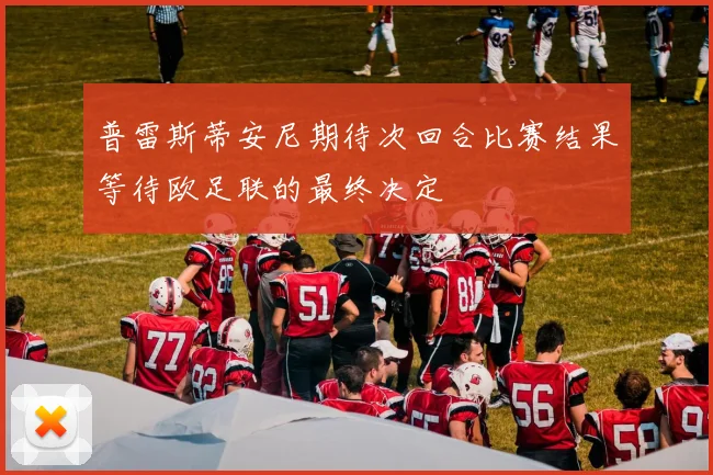 普雷斯蒂安尼期待次回合比赛结果等待欧足联的最终决定