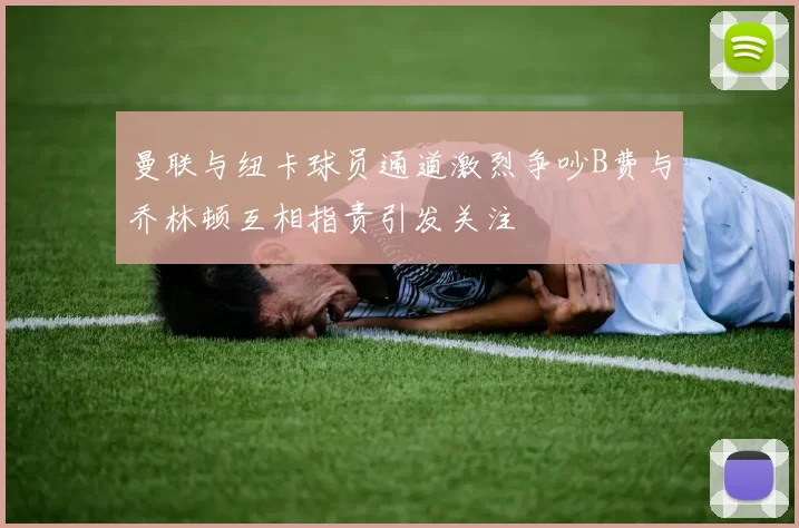 曼联与纽卡球员通道激烈争吵B费与乔林顿互相指责引发关注