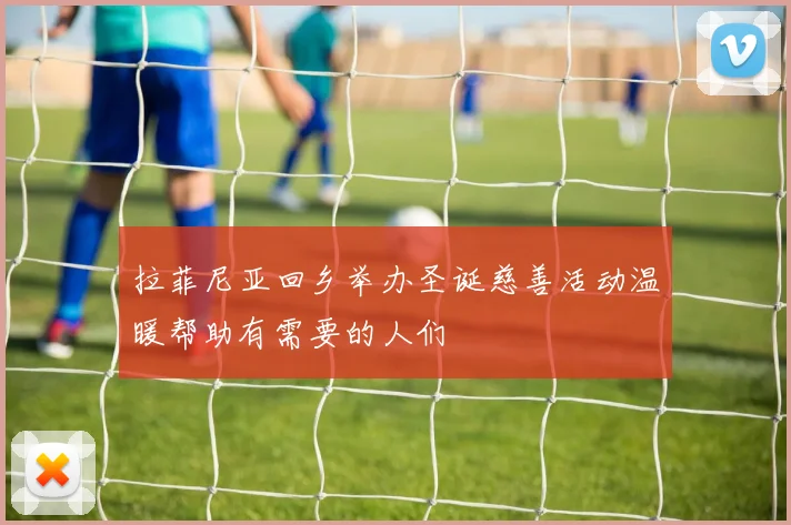 拉菲尼亚回乡举办圣诞慈善活动温暖帮助有需要的人们