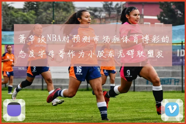 萧华谈NBA对预测市场和体育博彩的态度字母哥作为小股东无碍联盟发展