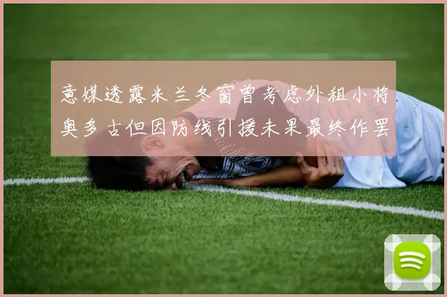意媒透露米兰冬窗曾考虑外租小将奥多古但因防线引援未果最终作罢