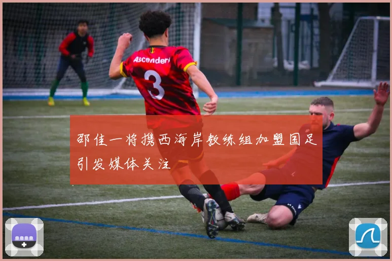 邵佳一将携西海岸教练组加盟国足引发媒体关注