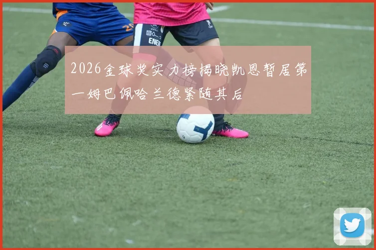 2026金球奖实力榜揭晓凯恩暂居第一姆巴佩哈兰德紧随其后
