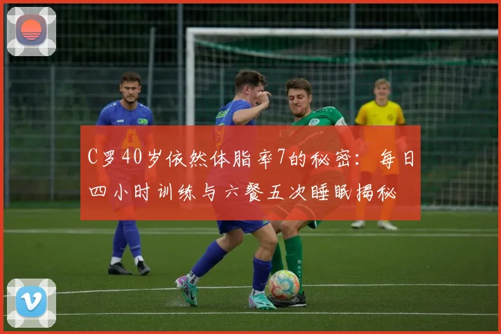 C罗40岁依然体脂率7的秘密：每日四小时训练与六餐五次睡眠揭秘