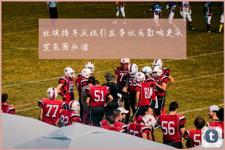 杜埃捂耳庆祝引发争议或影响更衣室氛围和谐
