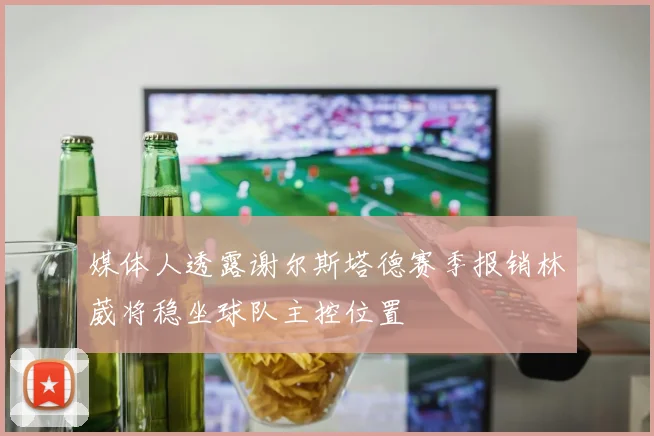 媒体人透露谢尔斯塔德赛季报销林葳将稳坐球队主控位置
