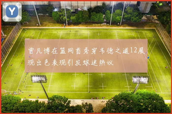 曾凡博在篮网首秀穿韦德之道12展现出色表现引发球迷热议