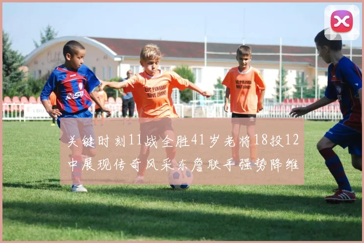 关键时刻11战全胜41岁老将18投12中展现传奇风采东詹联手强势降维打击