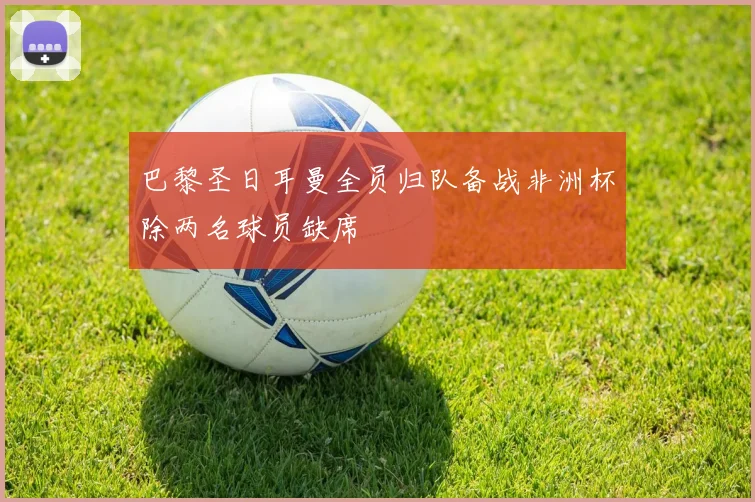 巴黎圣日耳曼全员归队备战非洲杯除两名球员缺席