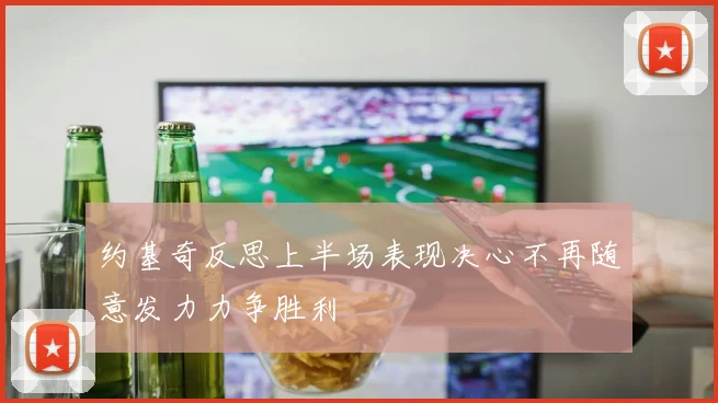 约基奇反思上半场表现决心不再随意发力力争胜利