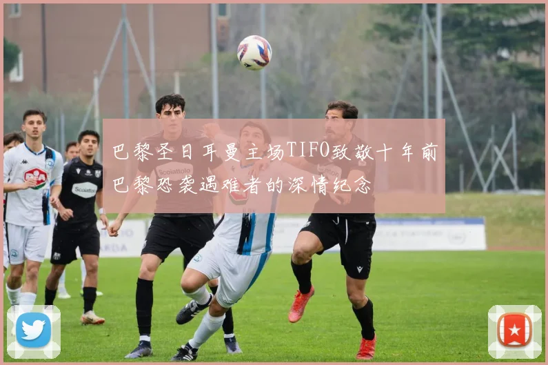 巴黎圣日耳曼主场TIFO致敬十年前巴黎恐袭遇难者的深情纪念