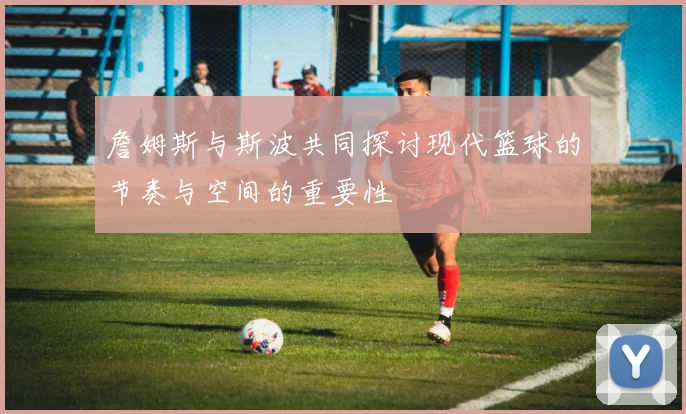 詹姆斯与斯波共同探讨现代篮球的节奏与空间的重要性