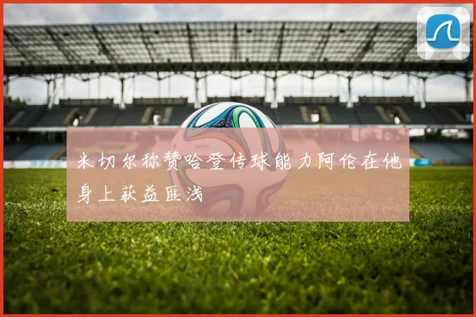 米切尔称赞哈登传球能力阿伦在他身上获益匪浅