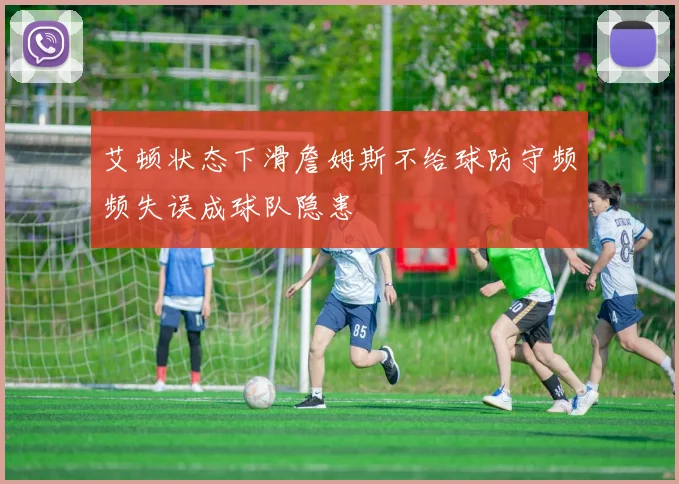 艾顿状态下滑詹姆斯不给球防守频频失误成球队隐患